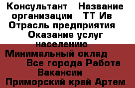 Консультант › Название организации ­ ТТ-Ив › Отрасль предприятия ­ Оказание услуг населению › Минимальный оклад ­ 20 000 - Все города Работа » Вакансии   . Приморский край,Артем г.